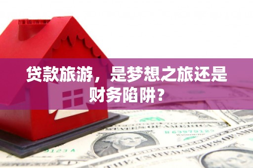 东营贷款旅游，是梦想之旅还是财务陷阱？