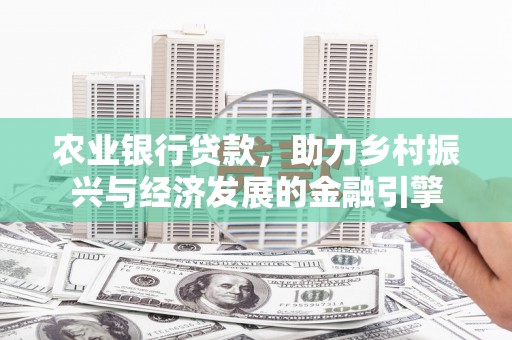 东营农业银行贷款，助力乡村振兴与经济发展的金融引擎