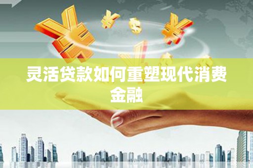 东营灵活贷款如何重塑现代消费金融