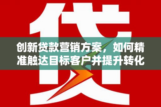 东营创新贷款营销方案，如何精准触达目标客户并提升转化率