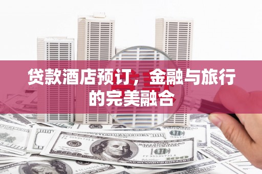 东营贷款酒店预订，金融与旅行的完美融合