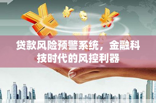 东营贷款风险预警系统，金融科技时代的风控利器