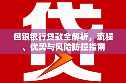 东营包银银行贷款全解析，流程、优势与风险防控指南