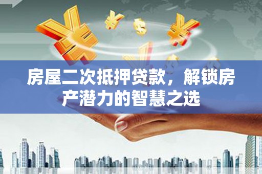 东营房屋二次抵押贷款，解锁房产潜力的智慧之选