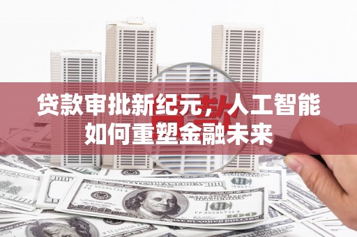 东营贷款审批新纪元，人工智能如何重塑金融未来