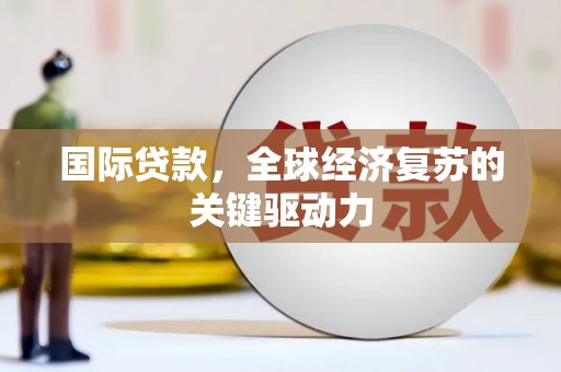东营国际贷款，全球经济复苏的关键驱动力