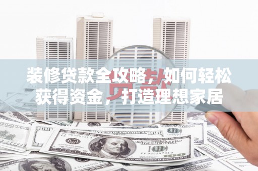 东营装修贷款全攻略，如何轻松获得资金，打造理想家居
