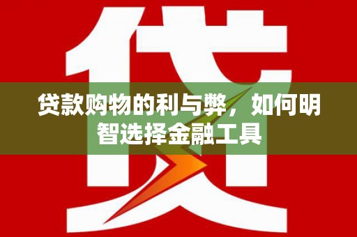 东营贷款购物的利与弊，如何明智选择金融工具