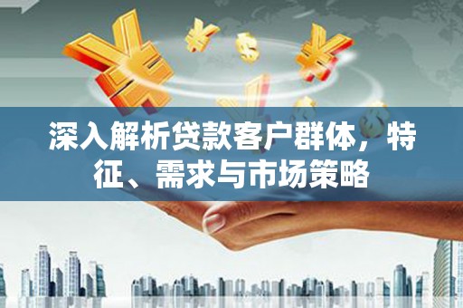 东营深入解析贷款客户群体，特征、需求与市场策略