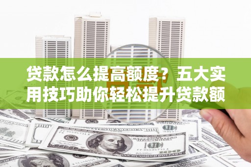 东营贷款怎么提高额度？五大实用技巧助你轻松提升贷款额度