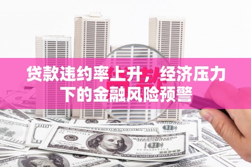 东营贷款违约率上升，经济压力下的金融风险预警