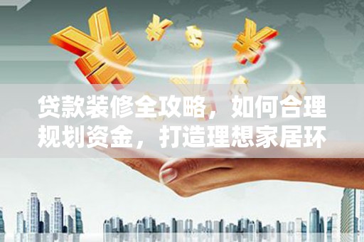 东营贷款装修全攻略，如何合理规划资金，打造理想家居环境