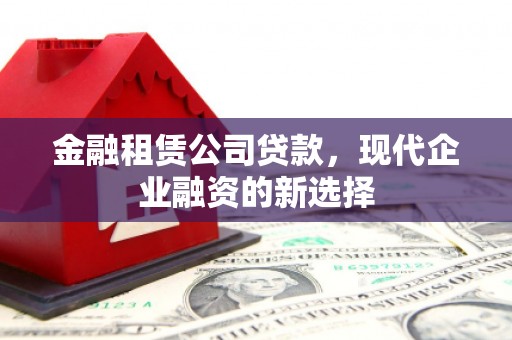 东营金融租赁公司贷款，现代企业融资的新选择