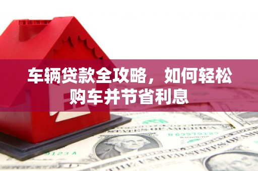 东营车辆贷款全攻略，如何轻松购车并节省利息