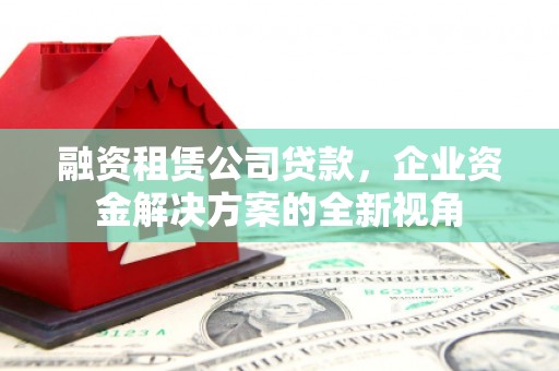 东营融资租赁公司贷款，企业资金解决方案的全新视角