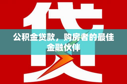 东营公积金贷款，购房者的最佳金融伙伴