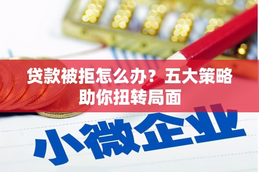 东营贷款被拒怎么办？五大策略助你扭转局面