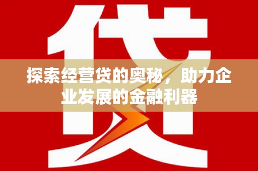 东营探索经营贷的奥秘，助力企业发展的金融利器