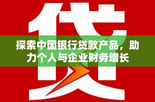 东营探索中国银行贷款产品，助力个人与企业财务增长