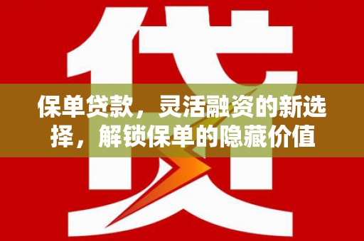 东营保单贷款，灵活融资的新选择，解锁保单的隐藏价值