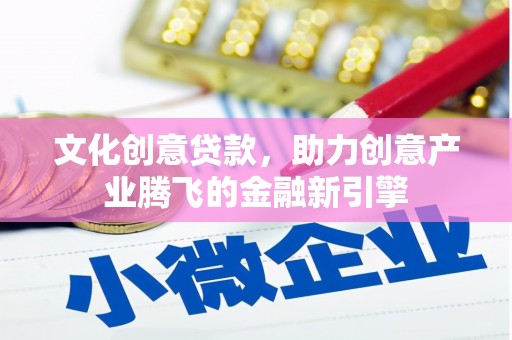 东营文化创意贷款，助力创意产业腾飞的金融新引擎