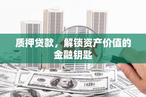 东营质押贷款，解锁资产价值的金融钥匙