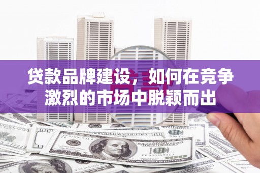 东营贷款品牌建设，如何在竞争激烈的市场中脱颖而出