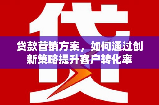 东营贷款营销方案，如何通过创新策略提升客户转化率