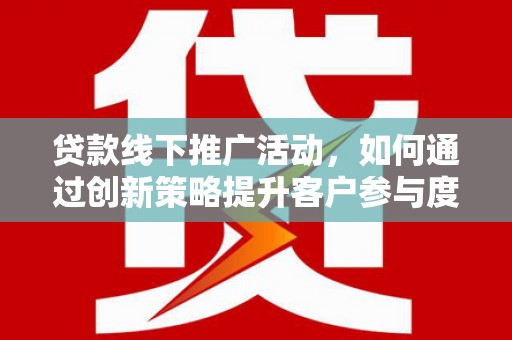 东营贷款线下推广活动，如何通过创新策略提升客户参与度