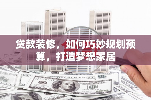 东营贷款装修，如何巧妙规划预算，打造梦想家居
