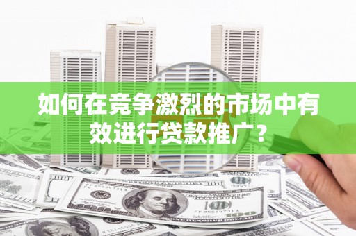 东营如何在竞争激烈的市场中有效进行贷款推广？