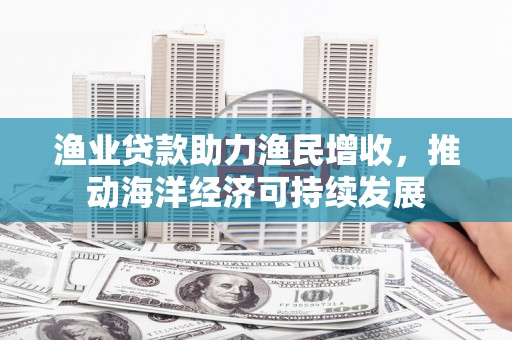 东营渔业贷款助力渔民增收，推动海洋经济可持续发展