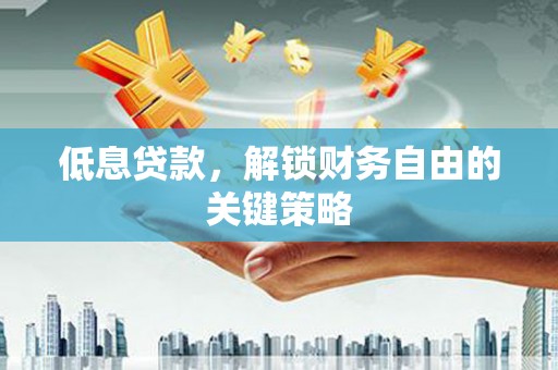 东营低息贷款，解锁财务自由的关键策略