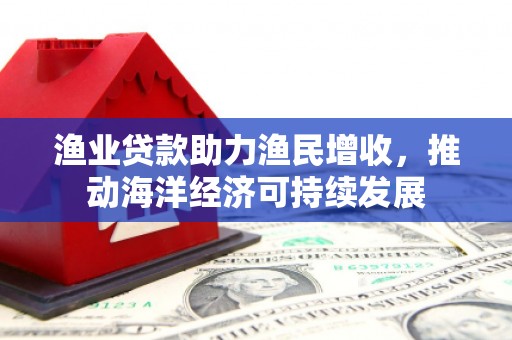 东营渔业贷款助力渔民增收，推动海洋经济可持续发展