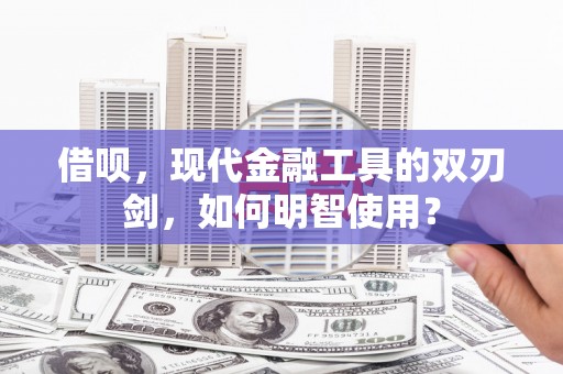东营借呗，现代金融工具的双刃剑，如何明智使用？