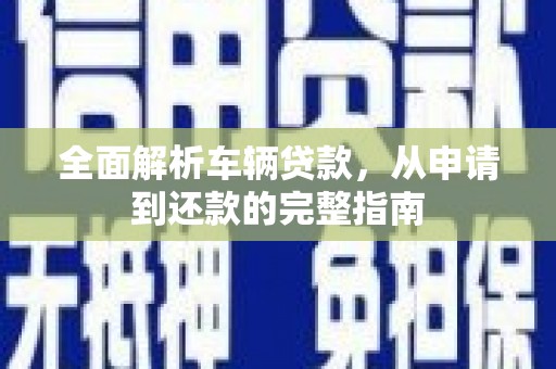 东营全面解析车辆贷款，从申请到还款的完整指南