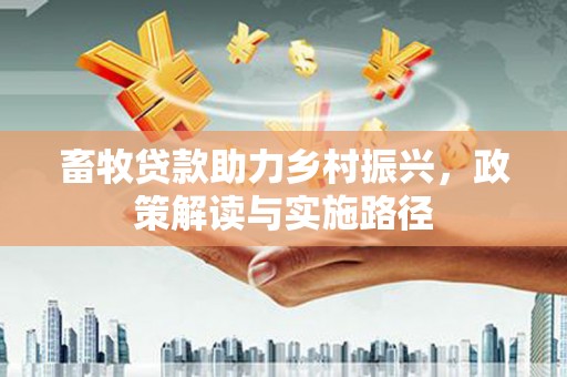 东营畜牧贷款助力乡村振兴，政策解读与实施路径