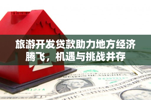 东营旅游开发贷款助力地方经济腾飞，机遇与挑战并存