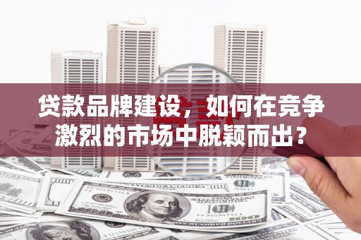 东营贷款品牌建设，如何在竞争激烈的市场中脱颖而出？