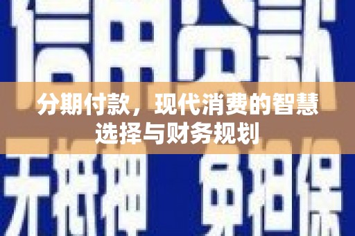 东营分期付款，现代消费的智慧选择与财务规划
