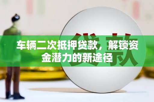 东营车辆二次抵押贷款，解锁资金潜力的新途径