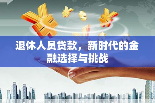 东营退休人员贷款，新时代的金融选择与挑战