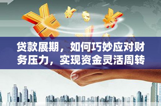 东营贷款展期，如何巧妙应对财务压力，实现资金灵活周转