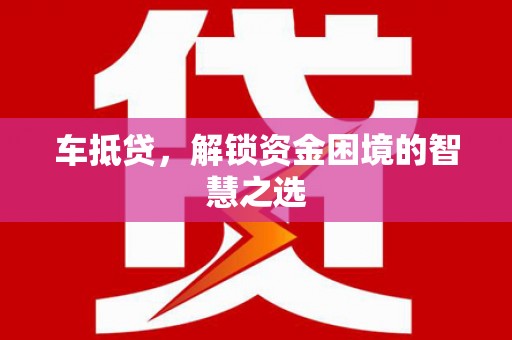 东营车抵贷，解锁资金困境的智慧之选