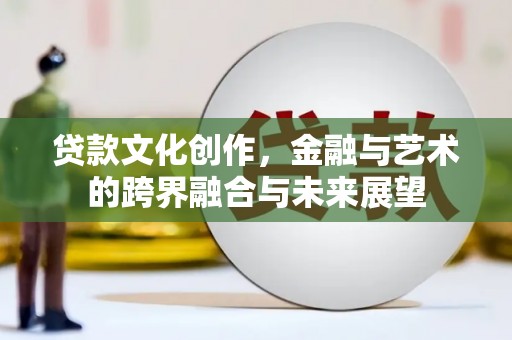 东营贷款文化创作，金融与艺术的跨界融合与未来展望