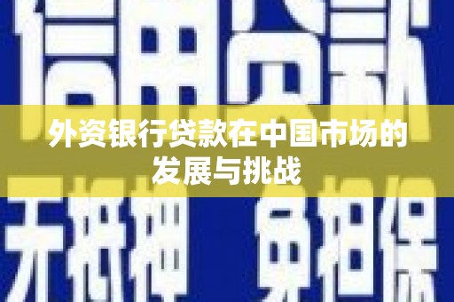 东营外资银行贷款在中国市场的发展与挑战