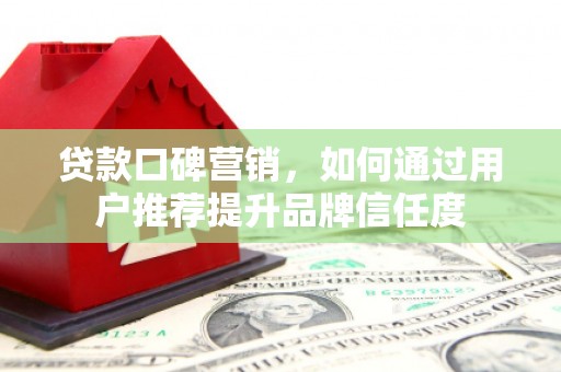 东营贷款口碑营销，如何通过用户推荐提升品牌信任度