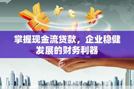 东营掌握现金流贷款，企业稳健发展的财务利器
