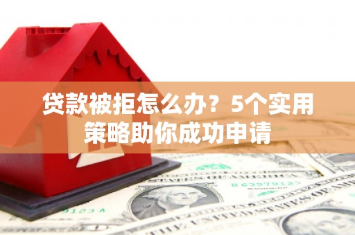 东营贷款被拒怎么办？5个实用策略助你成功申请