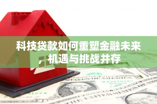 东营科技贷款如何重塑金融未来，机遇与挑战并存